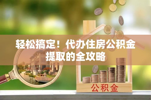 正定轻松搞定！代办住房公积金提取的全攻略