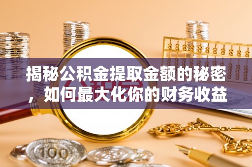 正定揭秘公积金提取金额的秘密，如何最大化你的财务收益