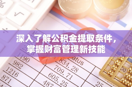 正定深入了解公积金提取条件，掌握财富管理新技能