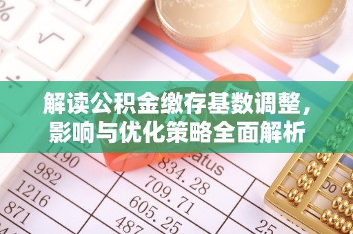 正定解读公积金缴存基数调整，影响与优化策略全面解析