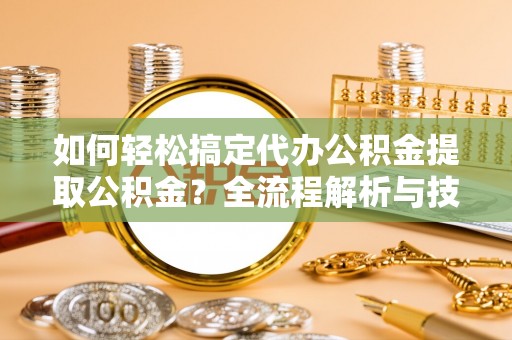 正定如何轻松搞定代办公积金提取公积金？全流程解析与技巧分享