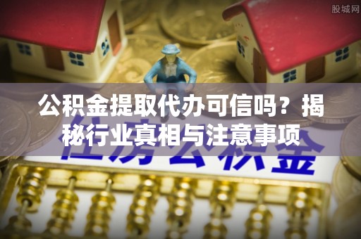 正定公积金提取代办可信吗？揭秘行业真相与注意事项