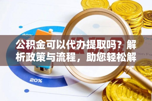 正定公积金可以代办提取吗？解析政策与流程，助您轻松解决疑问