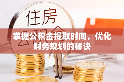 正定掌握公积金提取时间，优化财务规划的秘诀
