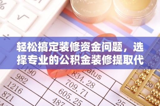 正定轻松搞定装修资金问题，选择专业的公积金装修提取代办服务