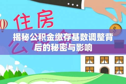 正定揭秘公积金缴存基数调整背后的秘密与影响