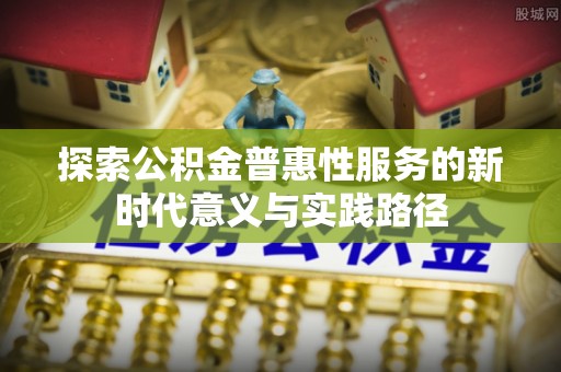 正定探索公积金普惠性服务的新时代意义与实践路径
