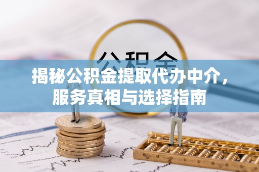 正定揭秘公积金提取代办中介，服务真相与选择指南