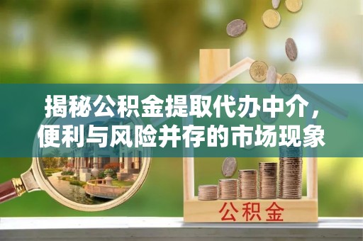正定揭秘公积金提取代办中介，便利与风险并存的市场现象