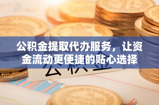 正定公积金提取代办服务，让资金流动更便捷的贴心选择