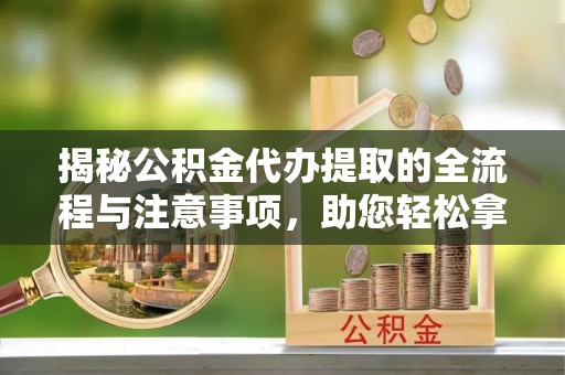 正定揭秘公积金代办提取的全流程与注意事项，助您轻松拿回属于自己的钱