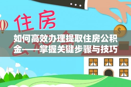 正定如何高效办理提取住房公积金——掌握关键步骤与技巧