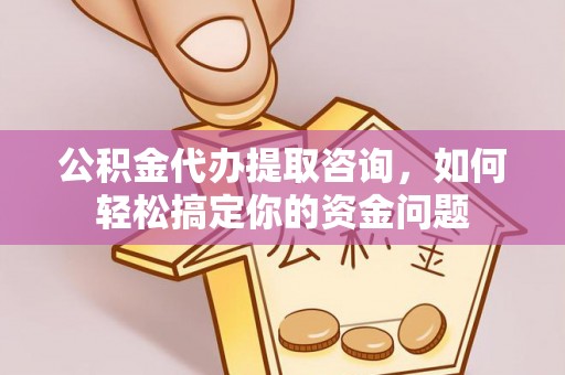 正定公积金代办提取咨询，如何轻松搞定你的资金问题