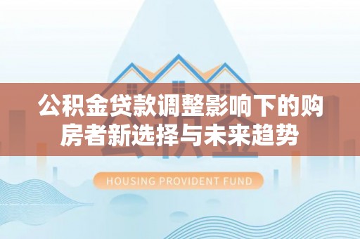 正定公积金贷款调整影响下的购房者新选择与未来趋势
