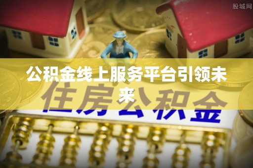 正定公积金线上服务平台引领未来