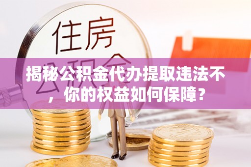 正定揭秘公积金代办提取违法不，你的权益如何保障？